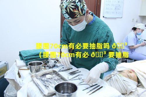 腰围70cm有必要抽脂吗 🌳 （腰围70cm有必 🌳 要抽脂吗女生）